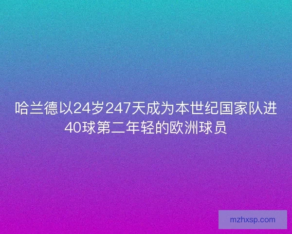 哈兰德以24岁247天成为本世纪国家队进40球第二年轻的欧洲球员
