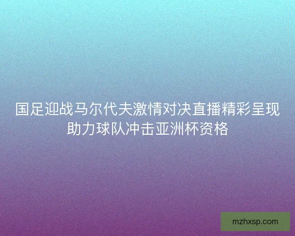国足迎战马尔代夫激情对决直播精彩呈现助力球队冲击亚洲杯资格 国足迎战马尔代夫激情对决直播精彩呈现助力球队冲击亚洲杯资格