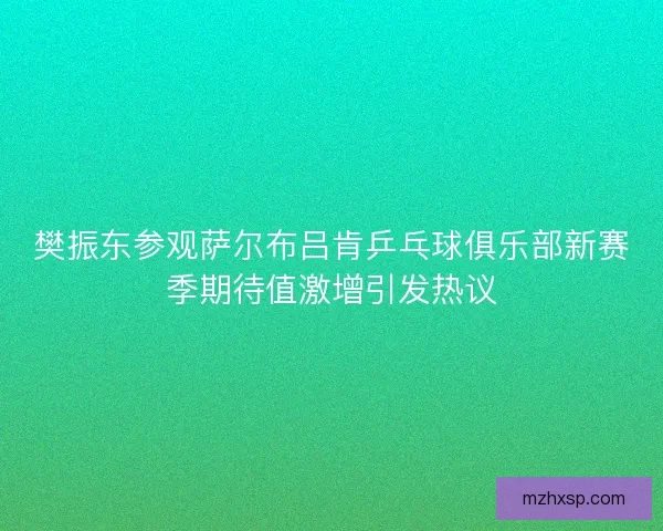 樊振东参观萨尔布吕肯乒乓球俱乐部新赛季期待值激增引发热议