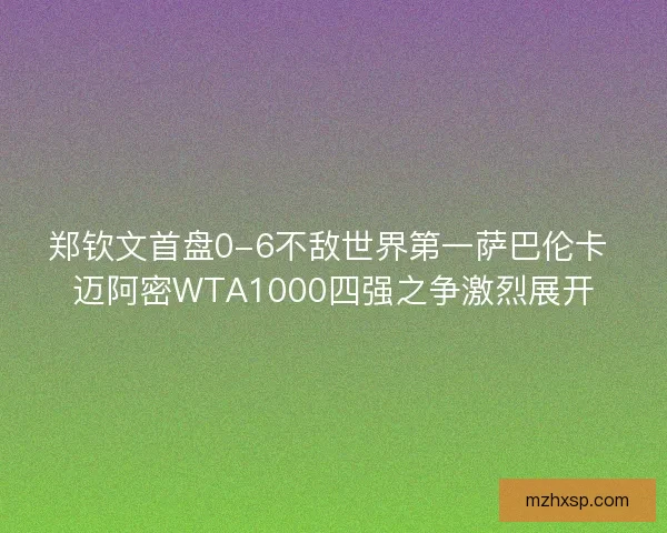 郑钦文首盘0-6不敌世界第一萨巴伦卡 迈阿密WTA1000四强之争激烈展开