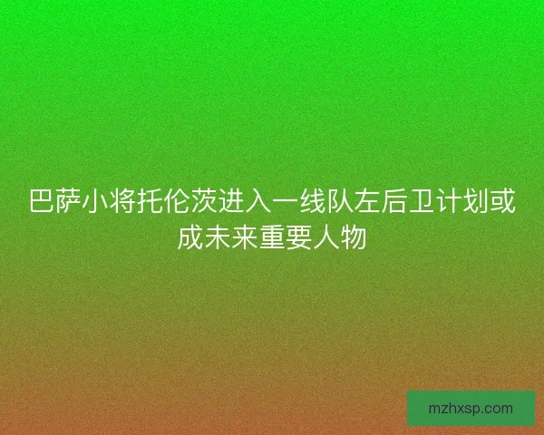 巴萨小将托伦茨进入一线队左后卫计划或成未来重要人物