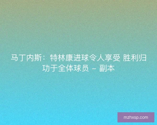 马丁内斯：特林康进球令人享受 胜利归功于全体球员 - 副本