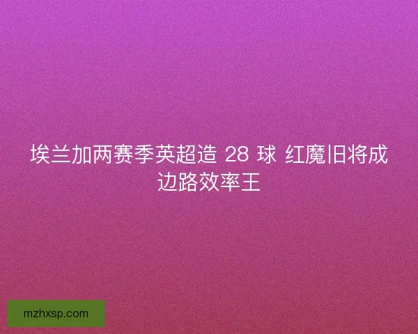 埃兰加两赛季英超造 28 球 红魔旧将成边路效率王