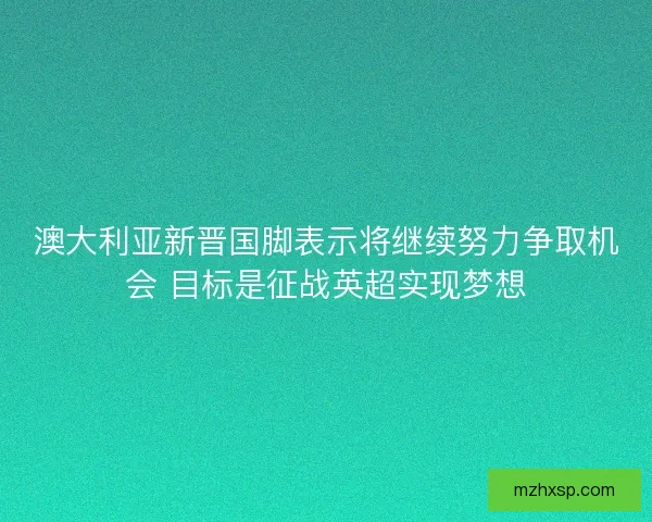 澳大利亚新晋国脚表示将继续努力争取机会 目标是征战英超实现梦想