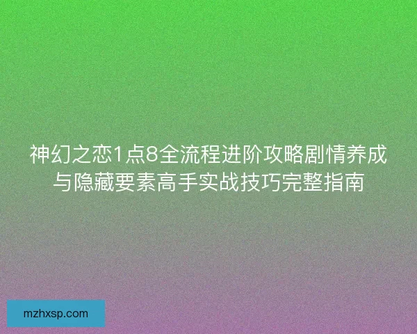 神幻之恋1点8全流程进阶攻略剧情养成与隐藏要素高手实战技巧完整指南