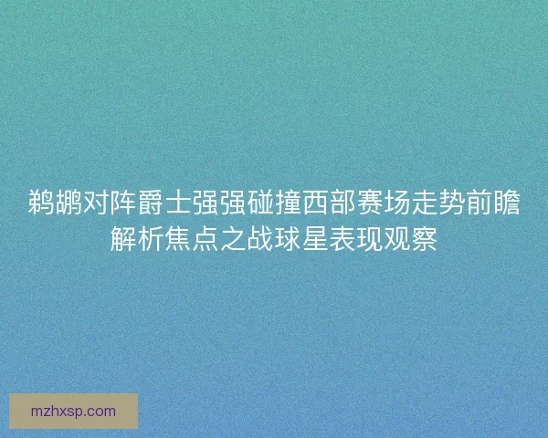 鹈鹕对阵爵士强强碰撞西部赛场走势前瞻解析焦点之战球星表现观察