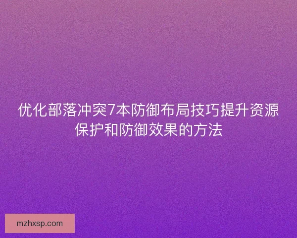 优化部落冲突7本防御布局技巧提升资源保护和防御效果的方法
