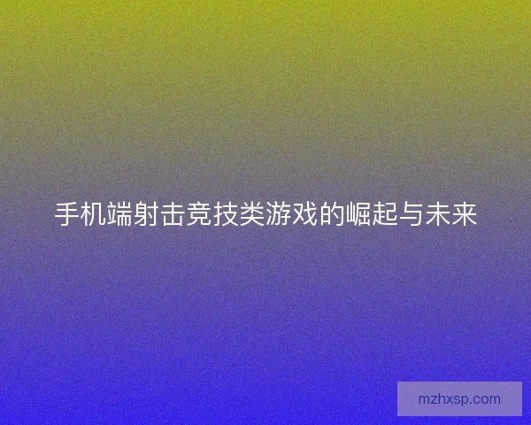 手机端射击竞技类游戏的崛起与未来