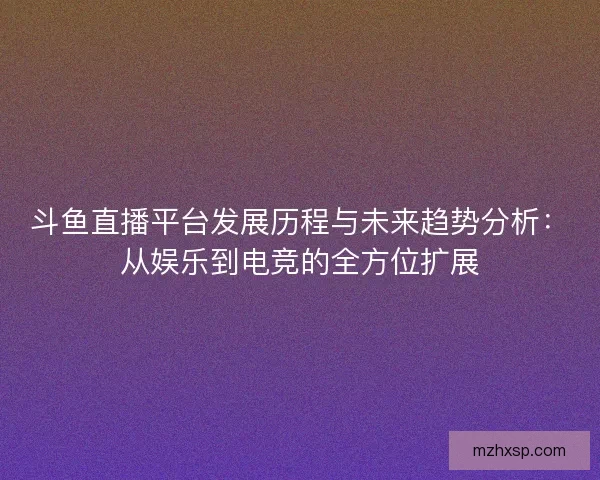 斗鱼直播平台发展历程与未来趋势分析：从娱乐到电竞的全方位扩展
