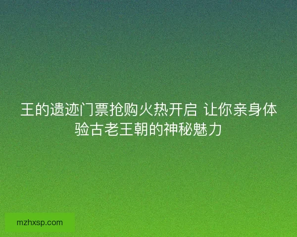 王的遗迹门票抢购火热开启 让你亲身体验古老王朝的神秘魅力