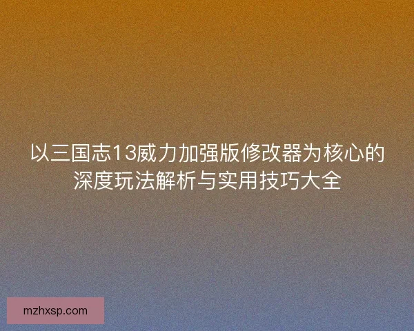 以三国志13威力加强版修改器为核心的深度玩法解析与实用技巧大全 以三国志13威力加强版修改器为核心的深度玩法解析与实用技巧大全