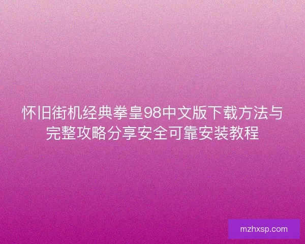 怀旧街机经典拳皇98中文版下载方法与完整攻略分享安全可靠安装教程
