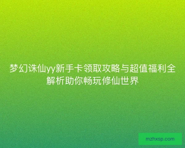 梦幻诛仙yy新手卡领取攻略与超值福利全解析助你畅玩修仙世界 梦幻诛仙yy新手卡领取攻略与超值福利全解析助你畅玩修仙世界