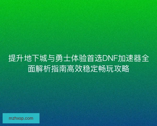 提升地下城与勇士体验首选DNF加速器全面解析指南高效稳定畅玩攻略 提升地下城与勇士体验首选DNF加速器全面解析指南高效稳定畅玩攻略