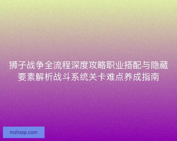 狮子战争全流程深度攻略职业搭配与隐藏要素解析战斗系统关卡难点养成指南 狮子战争全流程深度攻略职业搭配与隐藏要素解析战斗系统关卡难点养成指南