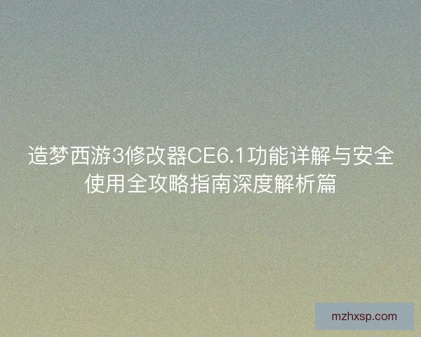 造梦西游3修改器CE6.1功能详解与安全使用全攻略指南深度解析篇
