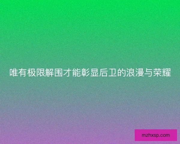 唯有极限解围才能彰显后卫的浪漫与荣耀