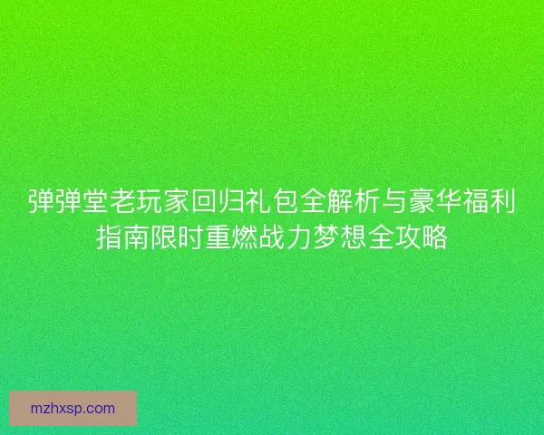 弹弹堂老玩家回归礼包全解析与豪华福利指南限时重燃战力梦想全攻略