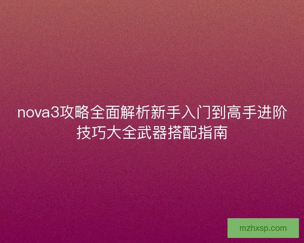 nova3攻略全面解析新手入门到高手进阶技巧大全武器搭配指南