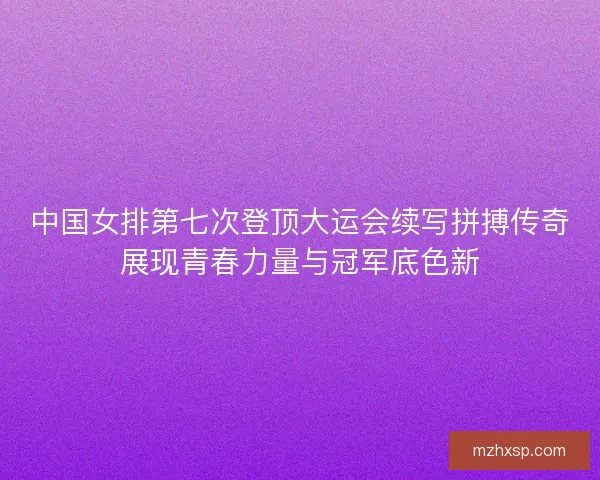 中国女排第七次登顶大运会续写拼搏传奇展现青春力量与冠军底色新