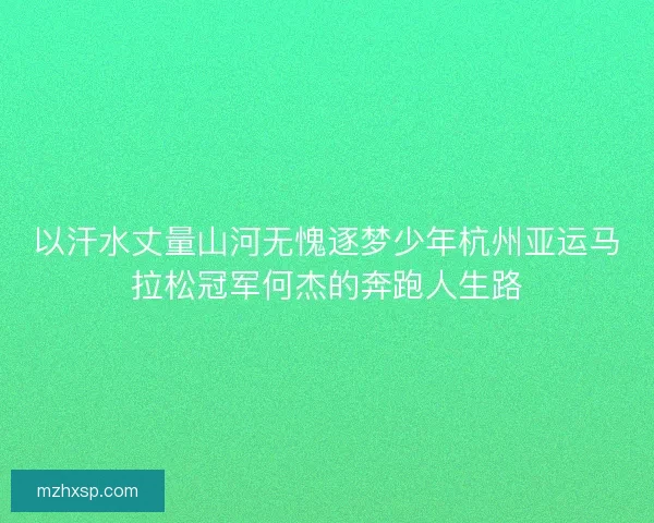 以汗水丈量山河无愧逐梦少年杭州亚运马拉松冠军何杰的奔跑人生路