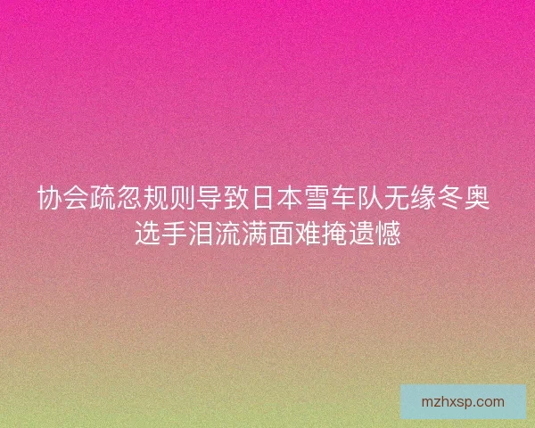协会疏忽规则导致日本雪车队无缘冬奥 选手泪流满面难掩遗憾