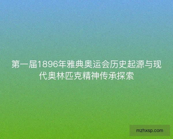 第一届1896年雅典奥运会历史起源与现代奥林匹克精神传承探索