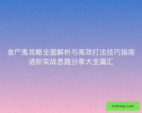 食尸鬼攻略全面解析与高效打法技巧指南进阶实战思路分享大全篇汇