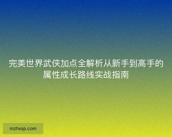 完美世界武侠加点全解析从新手到高手的属性成长路线实战指南