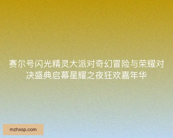 赛尔号闪光精灵大派对奇幻冒险与荣耀对决盛典启幕星耀之夜狂欢嘉年华