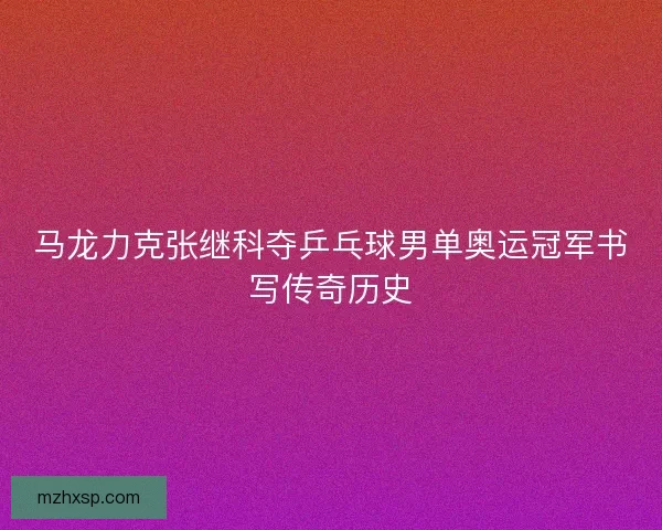 马龙力克张继科夺乒乓球男单奥运冠军书写传奇历史 马龙力克张继科夺乒乓球男单奥运冠军书写传奇历史