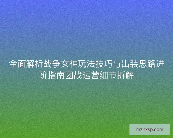 全面解析战争女神玩法技巧与出装思路进阶指南团战运营细节拆解