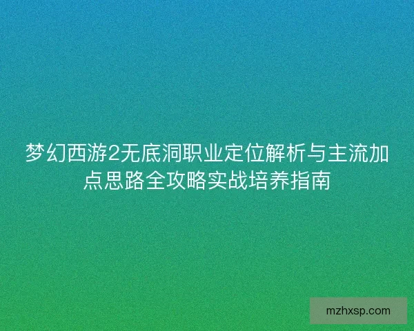梦幻西游2无底洞职业定位解析与主流加点思路全攻略实战培养指南