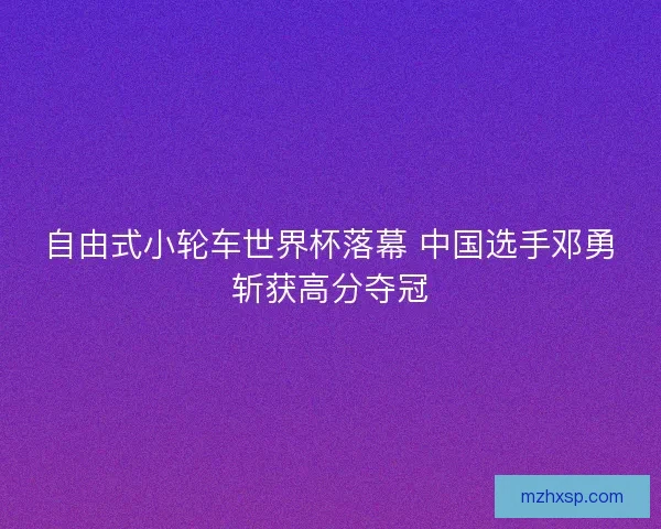 自由式小轮车世界杯落幕 中国选手邓勇斩获高分夺冠