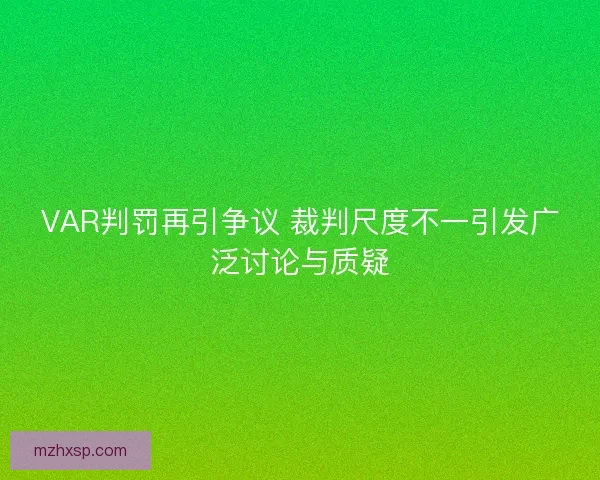 VAR判罚再引争议 裁判尺度不一引发广泛讨论与质疑