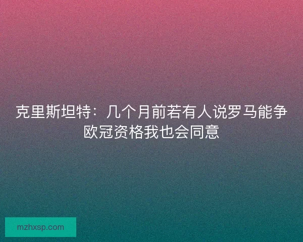 克里斯坦特:几个月前若有人说罗马能争欧冠资格我也会同意 克里斯坦特:几个月前若有人说罗马能争欧冠资格我也会同意