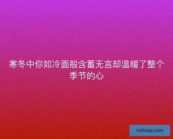 寒冬中你如冷面般含蓄无言却温暖了整个季节的心 寒冬中你如冷面般含蓄无言却温暖了整个季节的心