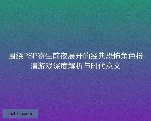 围绕PSP寄生前夜展开的经典恐怖角色扮演游戏深度解析与时代意义 围绕PSP寄生前夜展开的经典恐怖角色扮演游戏深度解析与时代意义