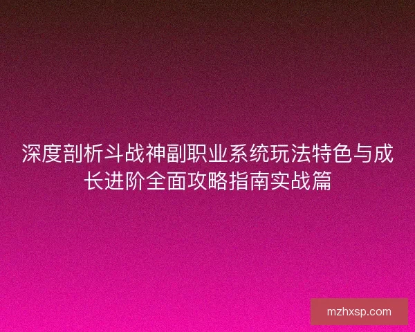 深度剖析斗战神副职业系统玩法特色与成长进阶全面攻略指南实战篇