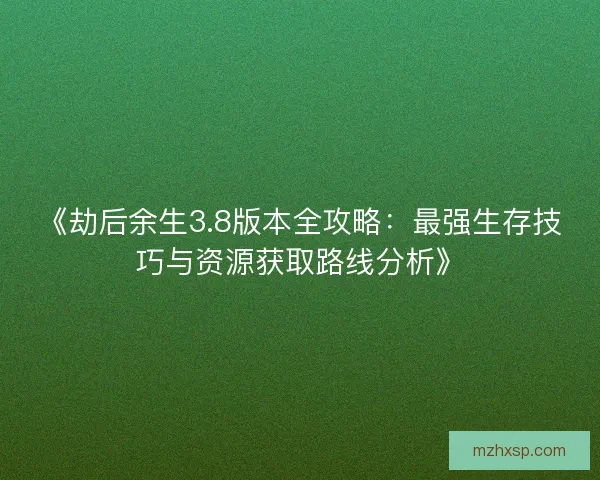 《劫后余生3.8版本全攻略：最强生存技巧与资源获取路线分析》