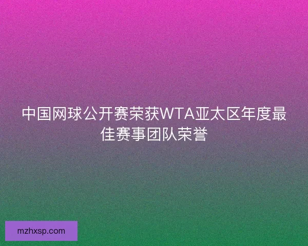 中国网球公开赛荣获WTA亚太区年度最佳赛事团队荣誉