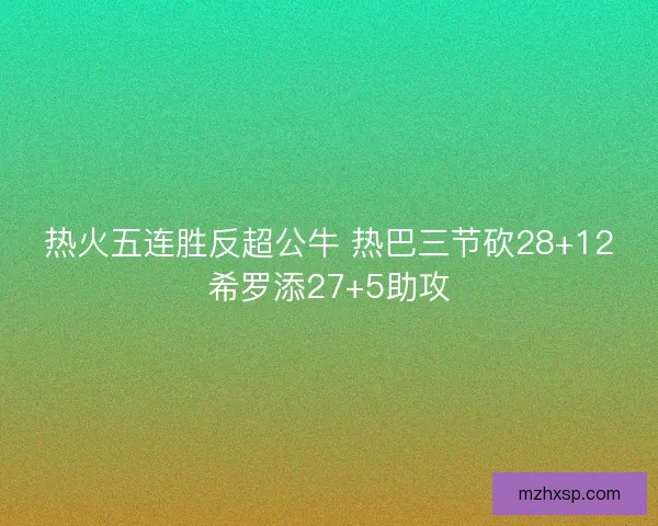 热火五连胜反超公牛 热巴三节砍28+12希罗添27+5助攻