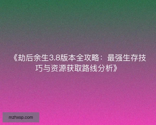 《劫后余生3.8版本全攻略：最强生存技巧与资源获取路线分析》