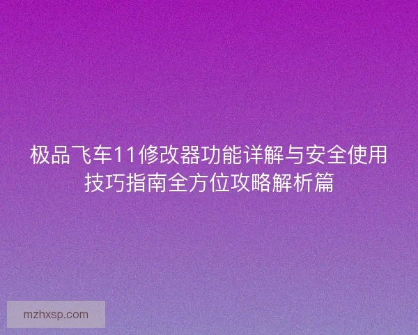 极品飞车11修改器功能详解与安全使用技巧指南全方位攻略解析篇 极品飞车11修改器功能详解与安全使用技巧指南全方位攻略解析篇