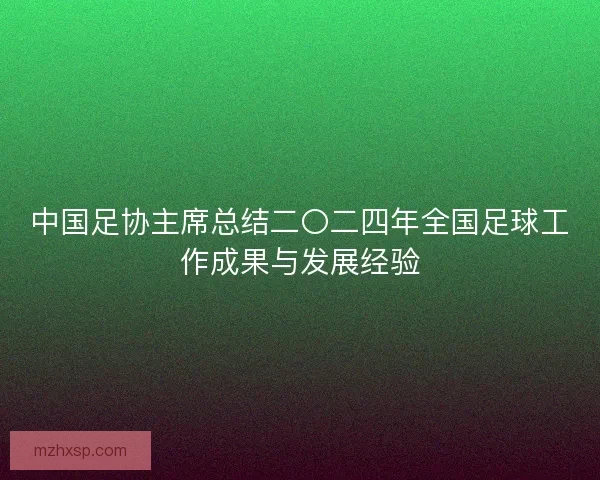 中国足协主席总结二〇二四年全国足球工作成果与发展经验 中国足协主席总结二〇二四年全国足球工作成果与发展经验