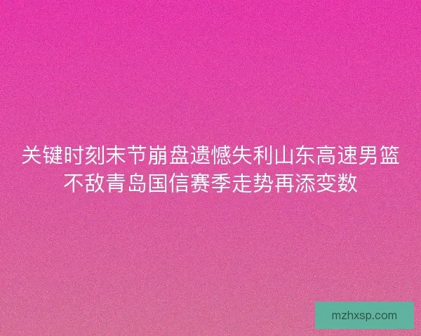 关键时刻末节崩盘遗憾失利山东高速男篮不敌青岛国信赛季走势再添变数 关键时刻末节崩盘遗憾失利山东高速男篮不敌青岛国信赛季走势再添变数