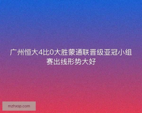 广州恒大4比0大胜蒙通联晋级亚冠小组赛出线形势大好