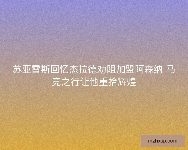 苏亚雷斯回忆杰拉德劝阻加盟阿森纳 马竞之行让他重拾辉煌