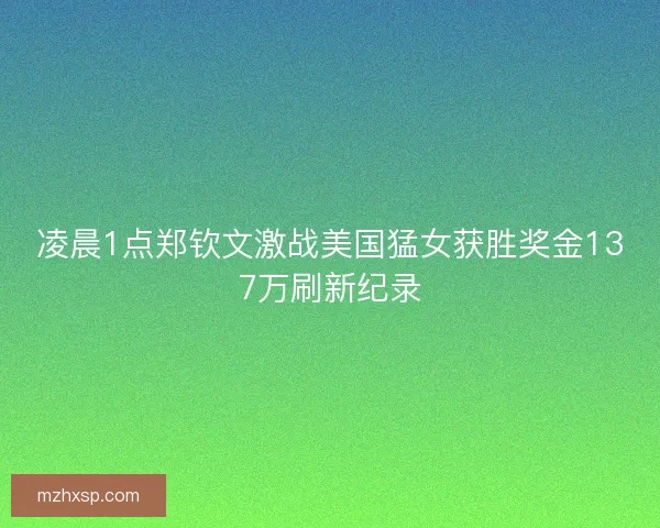 凌晨1点郑钦文激战美国猛女获胜奖金137万刷新纪录