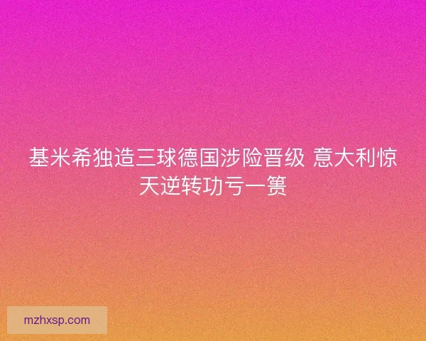 基米希独造三球德国涉险晋级 意大利惊天逆转功亏一篑